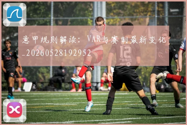 意甲规则解读：VAR与赛制最新变化_20260528192952